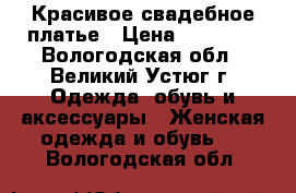 Красивое свадебное платье › Цена ­ 19 000 - Вологодская обл., Великий Устюг г. Одежда, обувь и аксессуары » Женская одежда и обувь   . Вологодская обл.